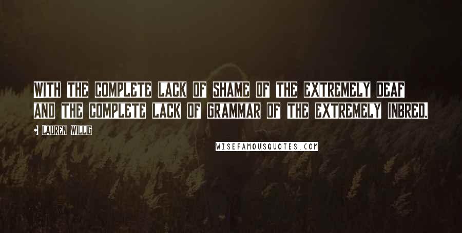 Lauren Willig Quotes: With the complete lack of shame of the extremely deaf and the complete lack of grammar of the extremely inbred.