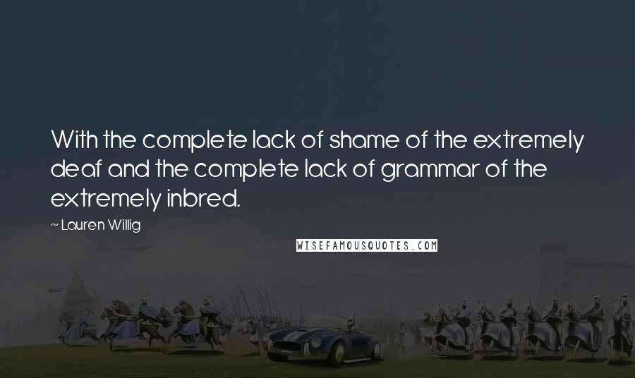 Lauren Willig Quotes: With the complete lack of shame of the extremely deaf and the complete lack of grammar of the extremely inbred.