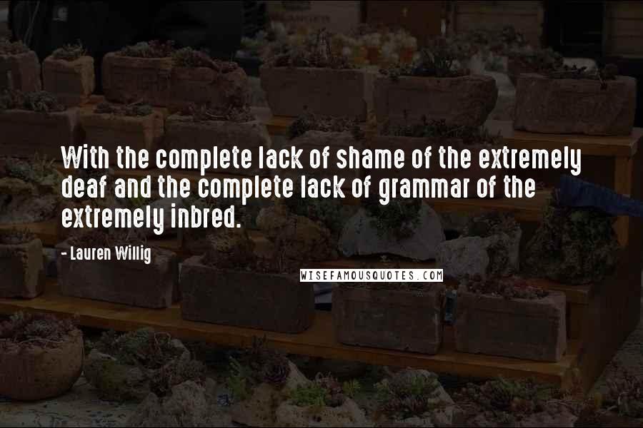 Lauren Willig Quotes: With the complete lack of shame of the extremely deaf and the complete lack of grammar of the extremely inbred.