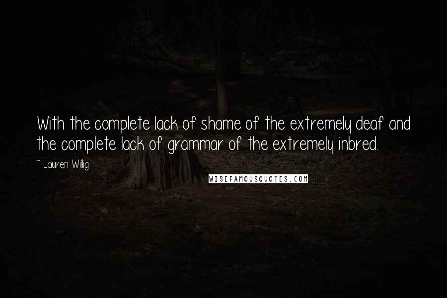 Lauren Willig Quotes: With the complete lack of shame of the extremely deaf and the complete lack of grammar of the extremely inbred.