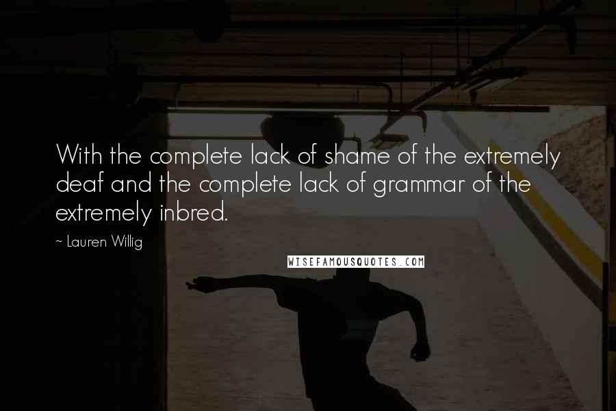 Lauren Willig Quotes: With the complete lack of shame of the extremely deaf and the complete lack of grammar of the extremely inbred.
