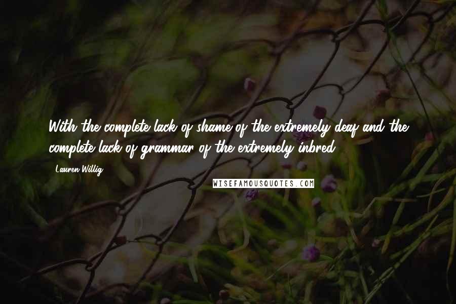 Lauren Willig Quotes: With the complete lack of shame of the extremely deaf and the complete lack of grammar of the extremely inbred.