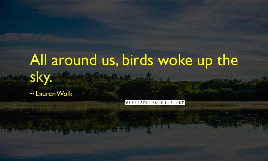 Lauren Wolk Quotes: All around us, birds woke up the sky.