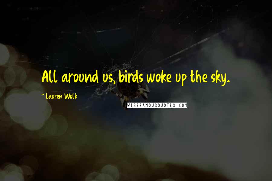Lauren Wolk Quotes: All around us, birds woke up the sky.