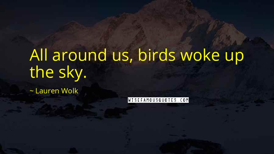 Lauren Wolk Quotes: All around us, birds woke up the sky.