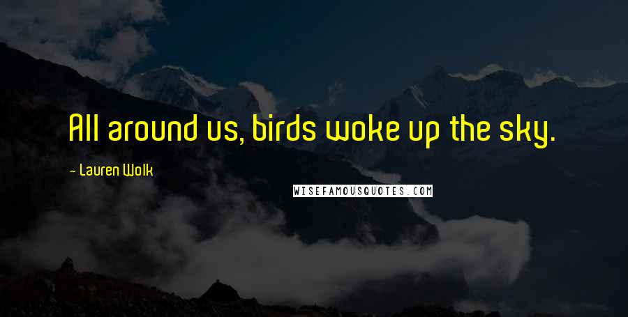 Lauren Wolk Quotes: All around us, birds woke up the sky.