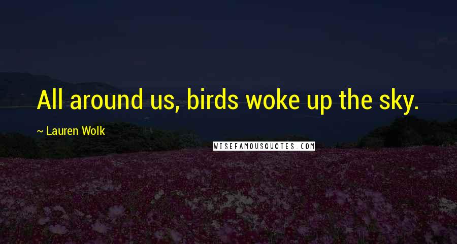 Lauren Wolk Quotes: All around us, birds woke up the sky.