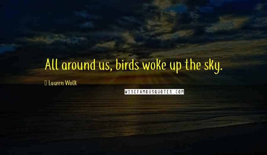 Lauren Wolk Quotes: All around us, birds woke up the sky.