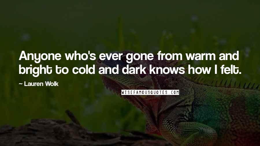 Lauren Wolk Quotes: Anyone who's ever gone from warm and bright to cold and dark knows how I felt.