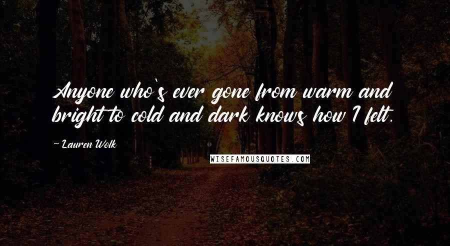 Lauren Wolk Quotes: Anyone who's ever gone from warm and bright to cold and dark knows how I felt.