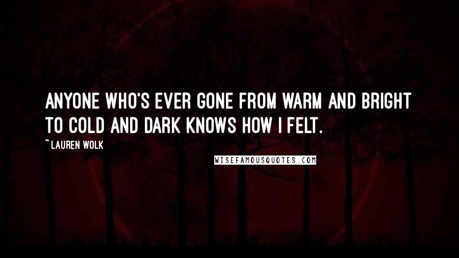 Lauren Wolk Quotes: Anyone who's ever gone from warm and bright to cold and dark knows how I felt.