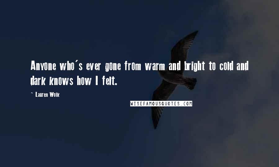 Lauren Wolk Quotes: Anyone who's ever gone from warm and bright to cold and dark knows how I felt.