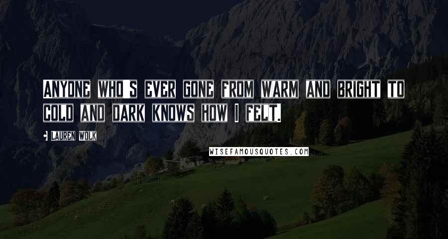 Lauren Wolk Quotes: Anyone who's ever gone from warm and bright to cold and dark knows how I felt.