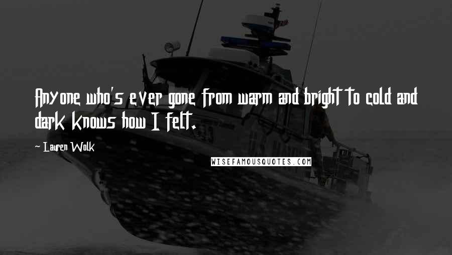 Lauren Wolk Quotes: Anyone who's ever gone from warm and bright to cold and dark knows how I felt.