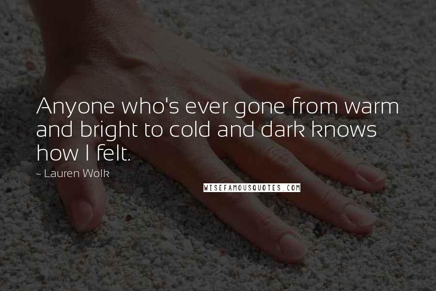 Lauren Wolk Quotes: Anyone who's ever gone from warm and bright to cold and dark knows how I felt.