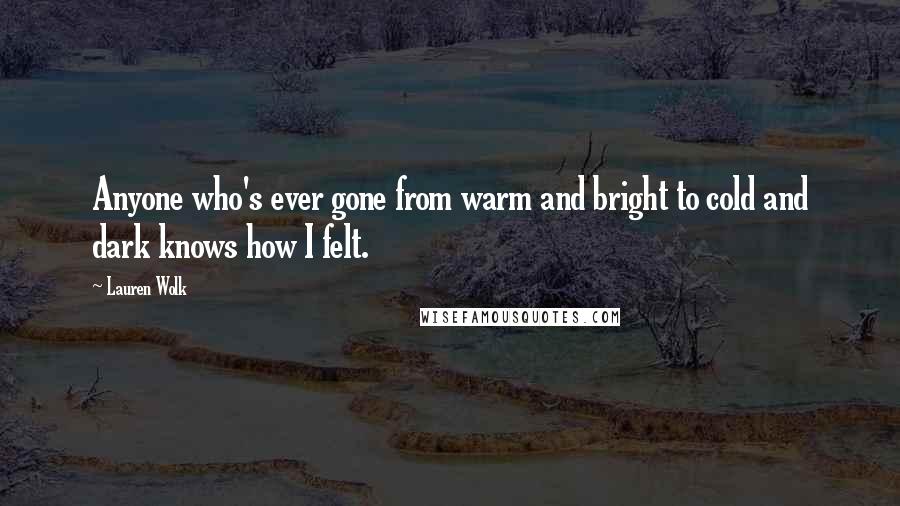 Lauren Wolk Quotes: Anyone who's ever gone from warm and bright to cold and dark knows how I felt.