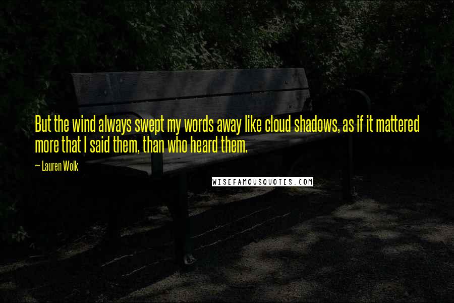 Lauren Wolk Quotes: But the wind always swept my words away like cloud shadows, as if it mattered more that I said them, than who heard them.