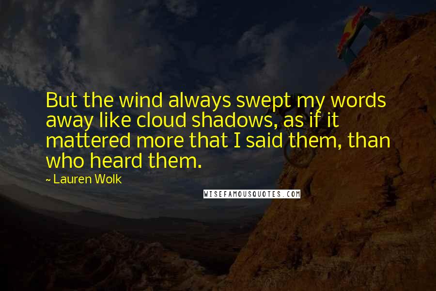 Lauren Wolk Quotes: But the wind always swept my words away like cloud shadows, as if it mattered more that I said them, than who heard them.