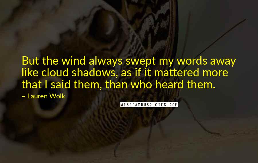 Lauren Wolk Quotes: But the wind always swept my words away like cloud shadows, as if it mattered more that I said them, than who heard them.