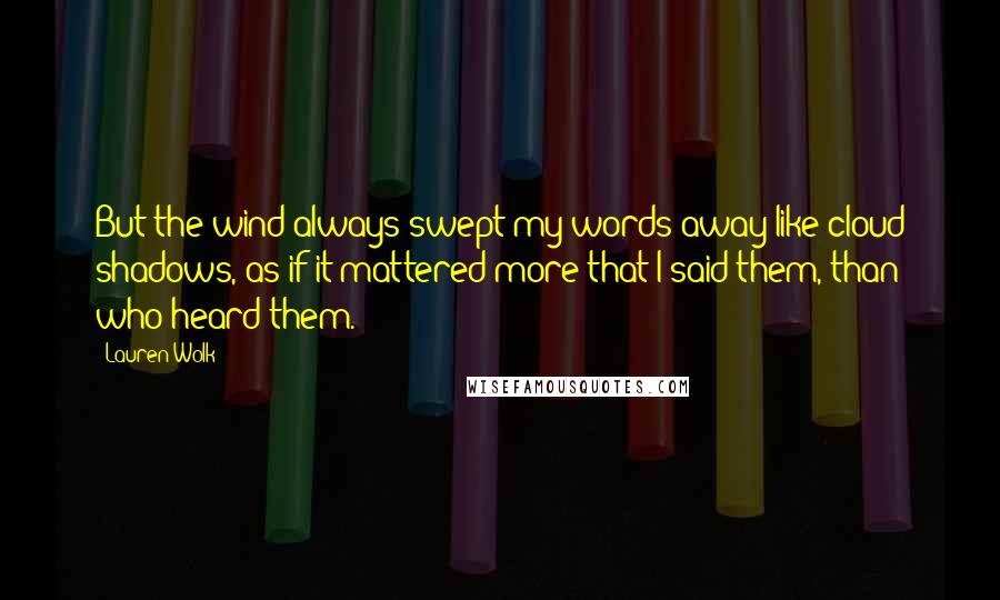 Lauren Wolk Quotes: But the wind always swept my words away like cloud shadows, as if it mattered more that I said them, than who heard them.
