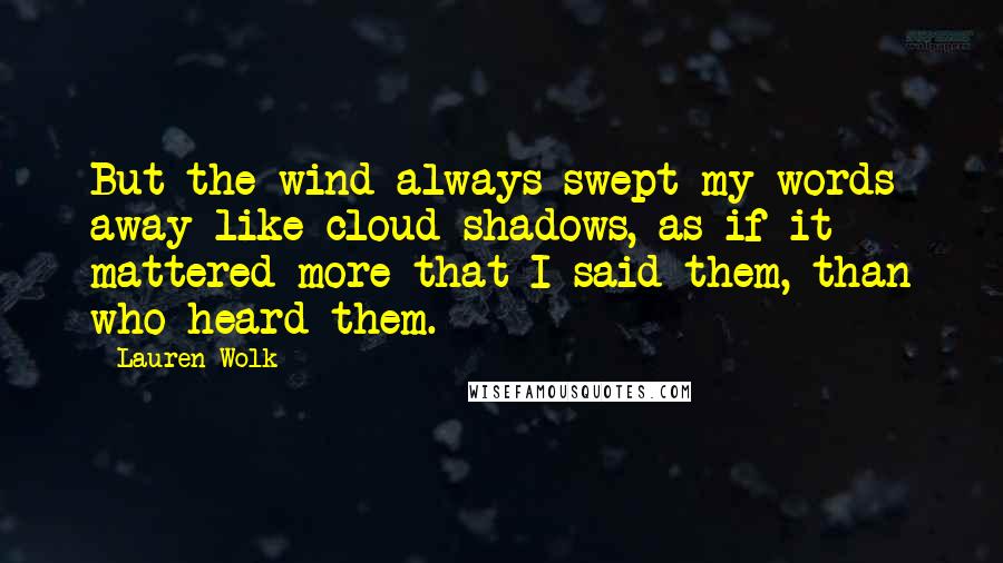 Lauren Wolk Quotes: But the wind always swept my words away like cloud shadows, as if it mattered more that I said them, than who heard them.