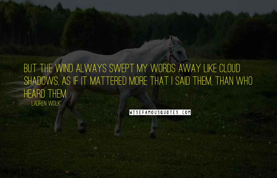 Lauren Wolk Quotes: But the wind always swept my words away like cloud shadows, as if it mattered more that I said them, than who heard them.