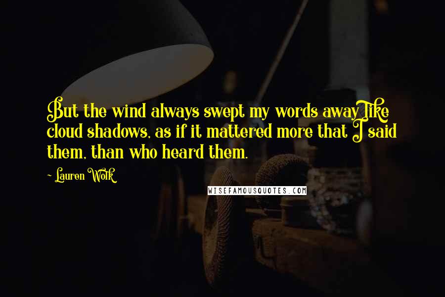 Lauren Wolk Quotes: But the wind always swept my words away like cloud shadows, as if it mattered more that I said them, than who heard them.