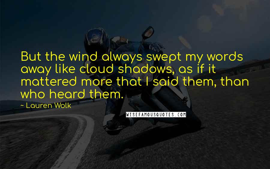 Lauren Wolk Quotes: But the wind always swept my words away like cloud shadows, as if it mattered more that I said them, than who heard them.