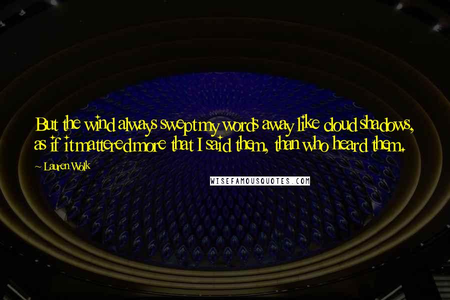 Lauren Wolk Quotes: But the wind always swept my words away like cloud shadows, as if it mattered more that I said them, than who heard them.