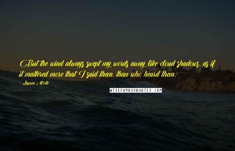 Lauren Wolk Quotes: But the wind always swept my words away like cloud shadows, as if it mattered more that I said them, than who heard them.