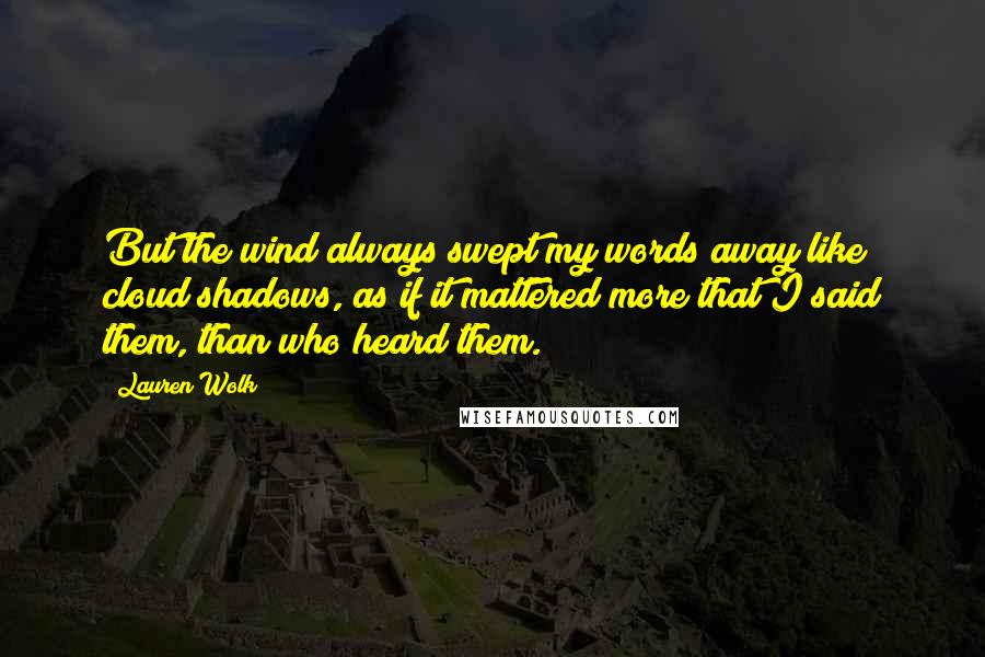 Lauren Wolk Quotes: But the wind always swept my words away like cloud shadows, as if it mattered more that I said them, than who heard them.