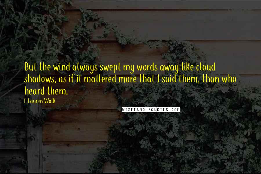 Lauren Wolk Quotes: But the wind always swept my words away like cloud shadows, as if it mattered more that I said them, than who heard them.