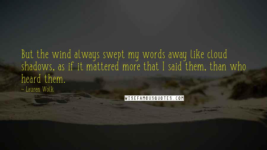 Lauren Wolk Quotes: But the wind always swept my words away like cloud shadows, as if it mattered more that I said them, than who heard them.