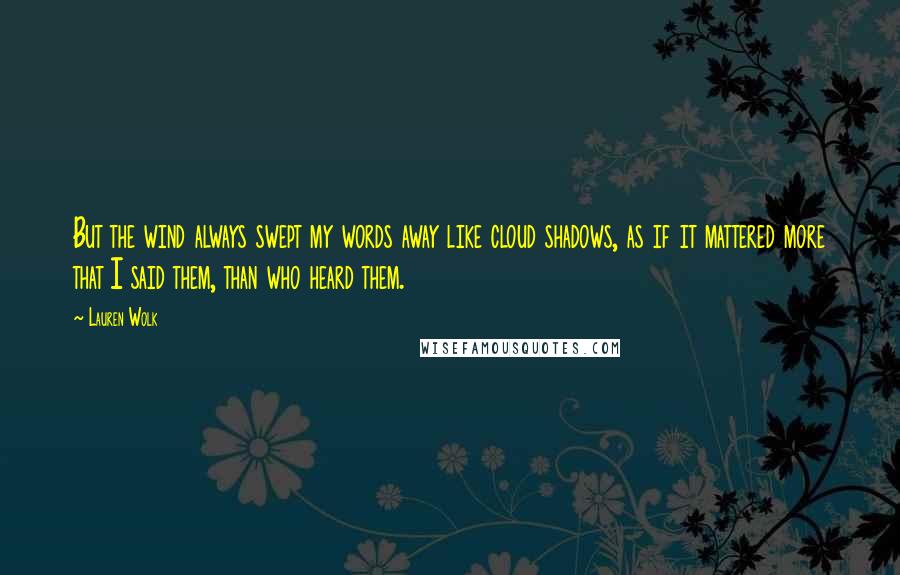 Lauren Wolk Quotes: But the wind always swept my words away like cloud shadows, as if it mattered more that I said them, than who heard them.