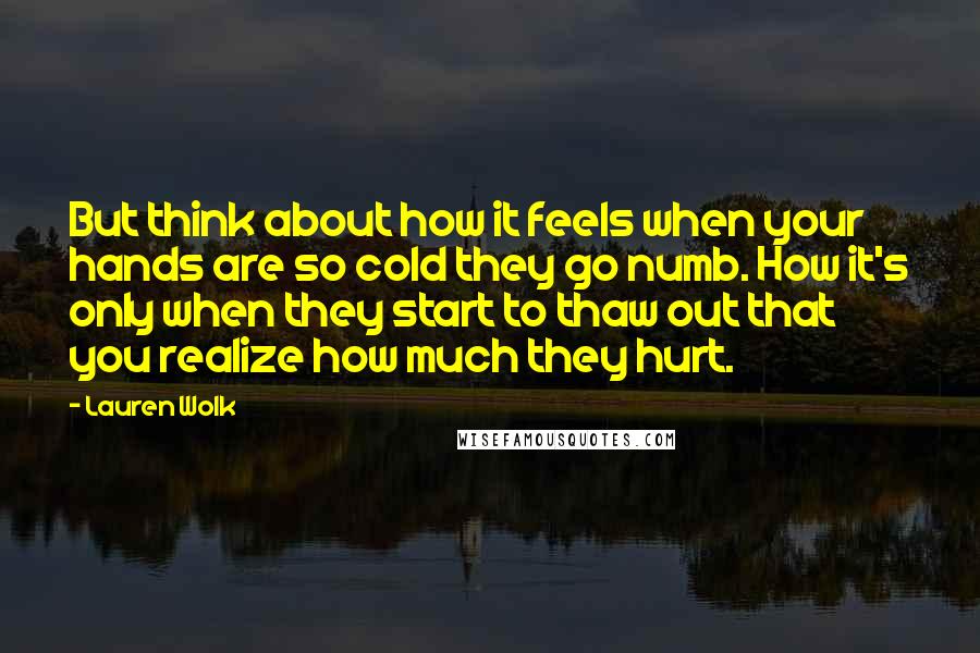 Lauren Wolk Quotes: But think about how it feels when your hands are so cold they go numb. How it's only when they start to thaw out that you realize how much they hurt.