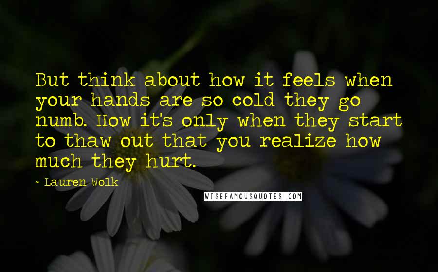 Lauren Wolk Quotes: But think about how it feels when your hands are so cold they go numb. How it's only when they start to thaw out that you realize how much they hurt.