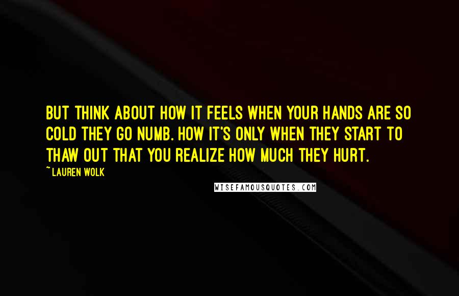 Lauren Wolk Quotes: But think about how it feels when your hands are so cold they go numb. How it's only when they start to thaw out that you realize how much they hurt.