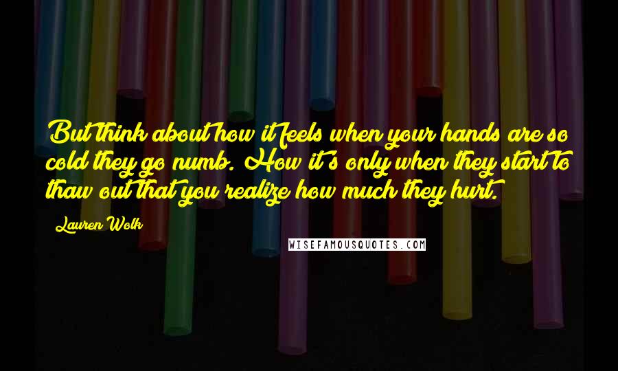 Lauren Wolk Quotes: But think about how it feels when your hands are so cold they go numb. How it's only when they start to thaw out that you realize how much they hurt.