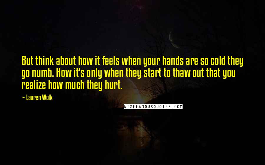 Lauren Wolk Quotes: But think about how it feels when your hands are so cold they go numb. How it's only when they start to thaw out that you realize how much they hurt.