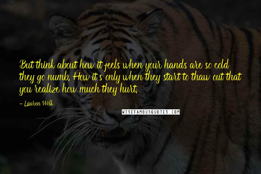 Lauren Wolk Quotes: But think about how it feels when your hands are so cold they go numb. How it's only when they start to thaw out that you realize how much they hurt.