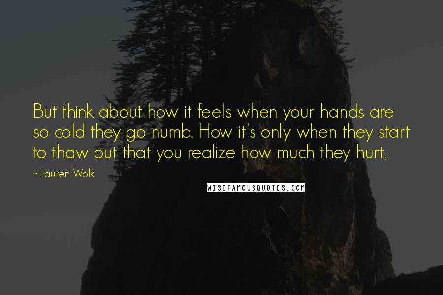 Lauren Wolk Quotes: But think about how it feels when your hands are so cold they go numb. How it's only when they start to thaw out that you realize how much they hurt.