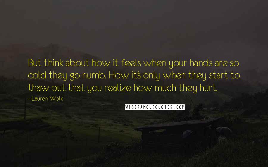 Lauren Wolk Quotes: But think about how it feels when your hands are so cold they go numb. How it's only when they start to thaw out that you realize how much they hurt.