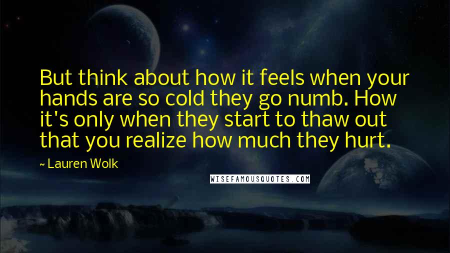 Lauren Wolk Quotes: But think about how it feels when your hands are so cold they go numb. How it's only when they start to thaw out that you realize how much they hurt.