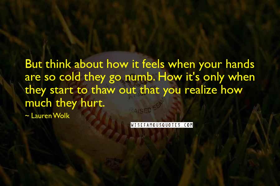 Lauren Wolk Quotes: But think about how it feels when your hands are so cold they go numb. How it's only when they start to thaw out that you realize how much they hurt.