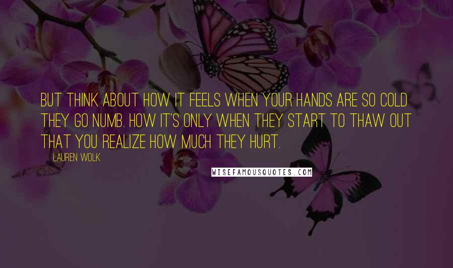 Lauren Wolk Quotes: But think about how it feels when your hands are so cold they go numb. How it's only when they start to thaw out that you realize how much they hurt.