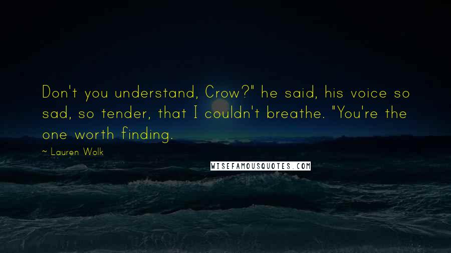 Lauren Wolk Quotes: Don't you understand, Crow?" he said, his voice so sad, so tender, that I couldn't breathe. "You're the one worth finding.