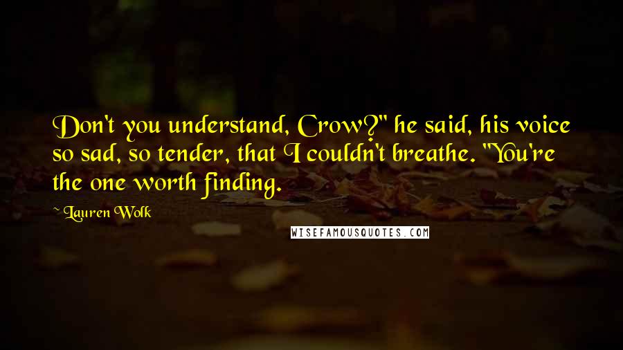 Lauren Wolk Quotes: Don't you understand, Crow?" he said, his voice so sad, so tender, that I couldn't breathe. "You're the one worth finding.