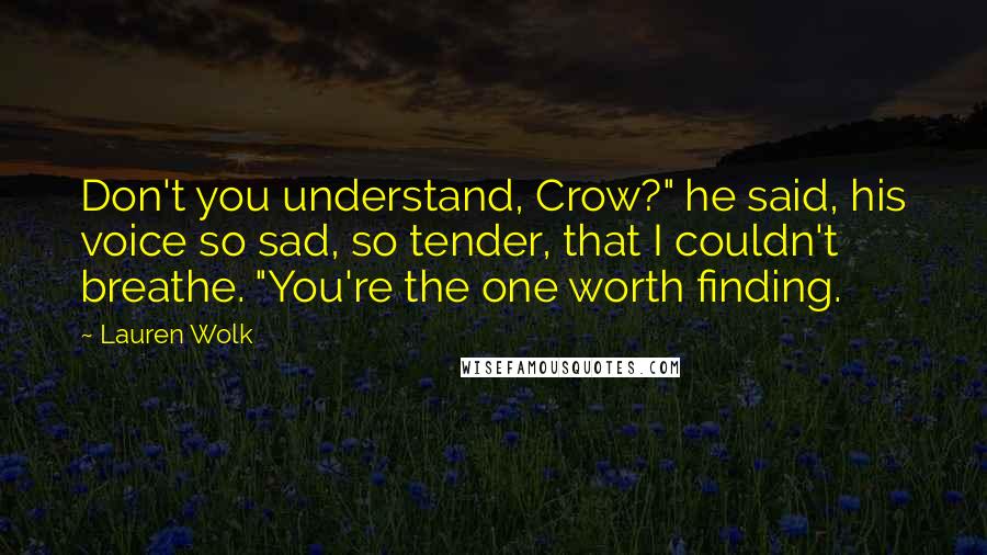 Lauren Wolk Quotes: Don't you understand, Crow?" he said, his voice so sad, so tender, that I couldn't breathe. "You're the one worth finding.