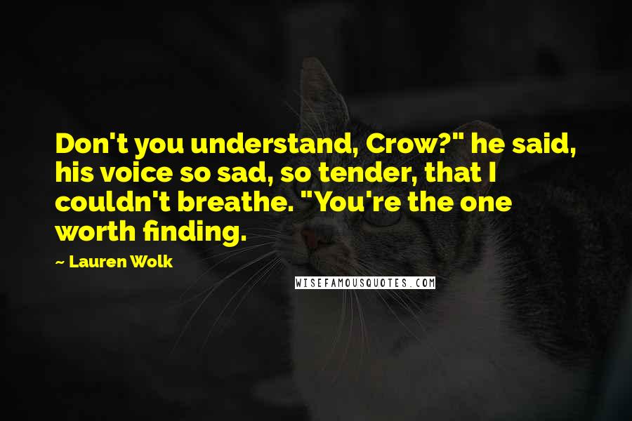 Lauren Wolk Quotes: Don't you understand, Crow?" he said, his voice so sad, so tender, that I couldn't breathe. "You're the one worth finding.
