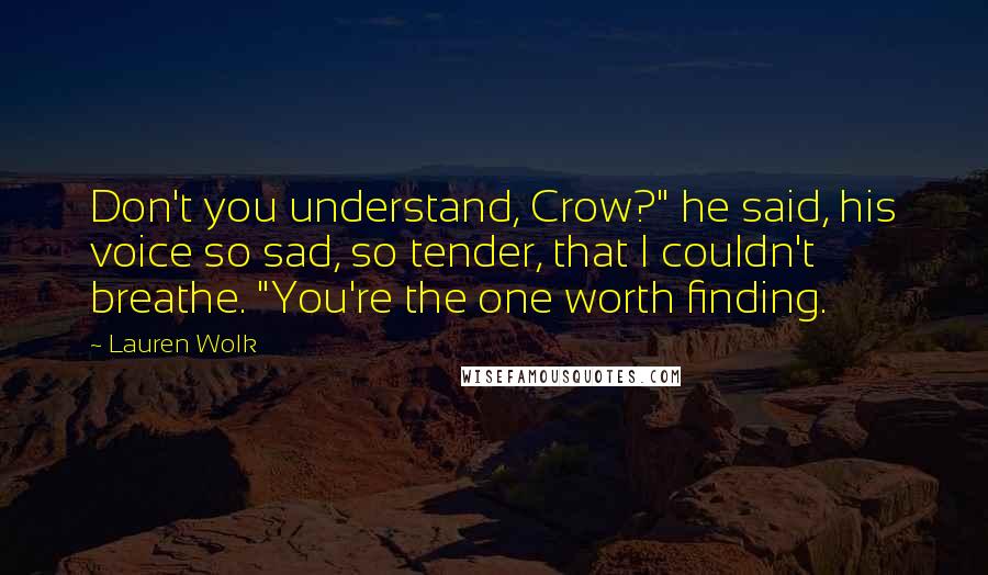 Lauren Wolk Quotes: Don't you understand, Crow?" he said, his voice so sad, so tender, that I couldn't breathe. "You're the one worth finding.